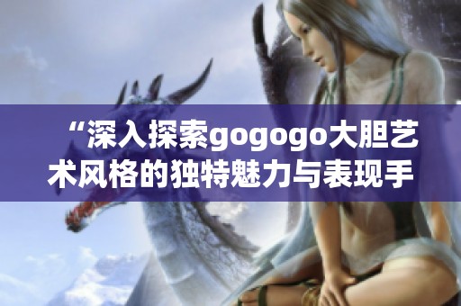 “深入探索gogogo大胆艺术风格的独特魅力与表现手法”