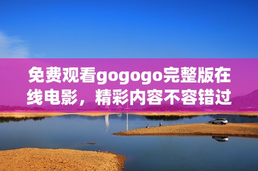 免费观看gogogo完整版在线电影，精彩内容不容错过