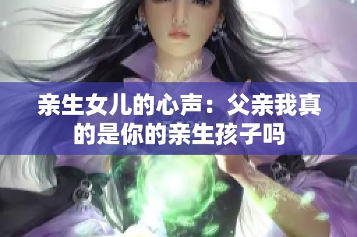 亲生女儿的心声：父亲我真的是你的亲生孩子吗