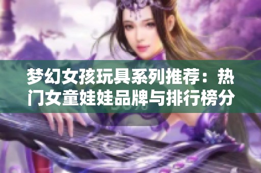 梦幻女孩玩具系列推荐：热门女童娃娃品牌与排行榜分析
