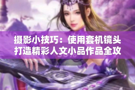 摄影小技巧：使用套机镜头打造精彩人文小品作品全攻略