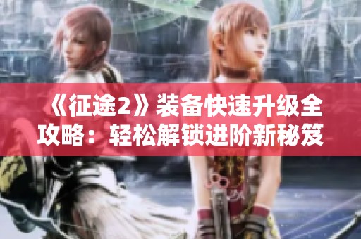 《征途2》装备快速升级全攻略：轻松解锁进阶新秘笈！