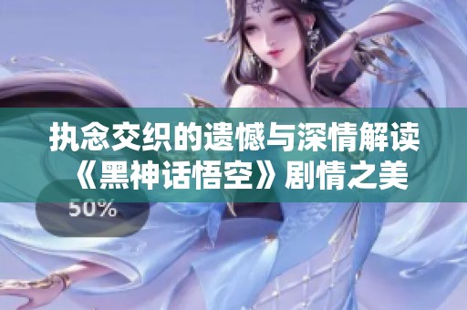 执念交织的遗憾与深情解读《黑神话悟空》剧情之美