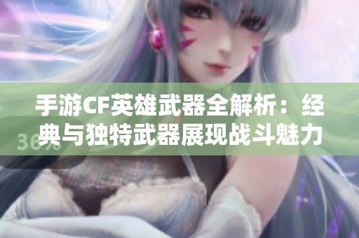手游CF英雄武器全解析：经典与独特武器展现战斗魅力