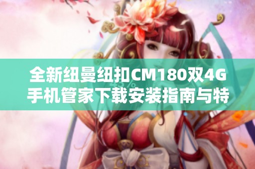 全新纽曼纽扣CM180双4G手机管家下载安装指南与特色解析