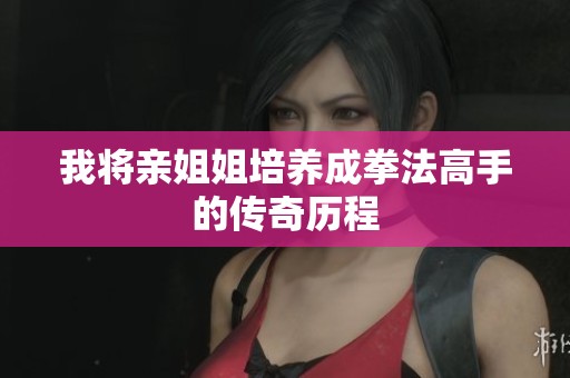 我将亲姐姐培养成拳法高手的传奇历程