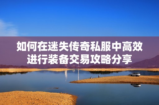 如何在迷失传奇私服中高效进行装备交易攻略分享