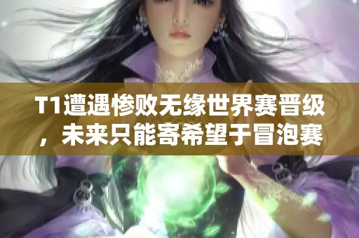 T1遭遇惨败无缘世界赛晋级，未来只能寄希望于冒泡赛