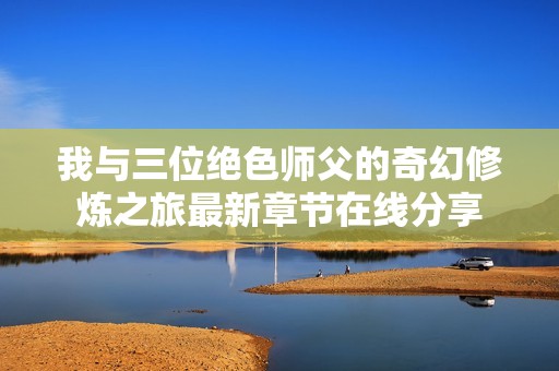 我与三位绝色师父的奇幻修炼之旅最新章节在线分享