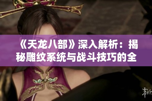 《天龙八部》深入解析：揭秘雕纹系统与战斗技巧的全新进阶方式