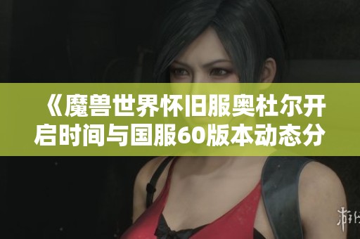 《魔兽世界怀旧服奥杜尔开启时间与国服60版本动态分析》
