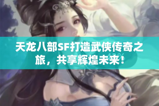 天龙八部SF打造武侠传奇之旅，共享辉煌未来！
