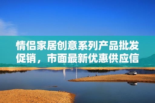 情侣家居创意系列产品批发促销，市面最新优惠供应信息