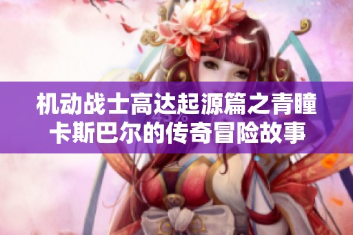 机动战士高达起源篇之青瞳卡斯巴尔的传奇冒险故事