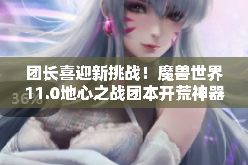 团长喜迎新挑战！魔兽世界11.0地心之战团本开荒神器全攻略