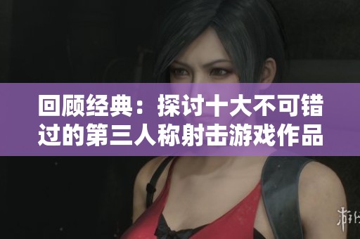 回顾经典：探讨十大不可错过的第三人称射击游戏作品