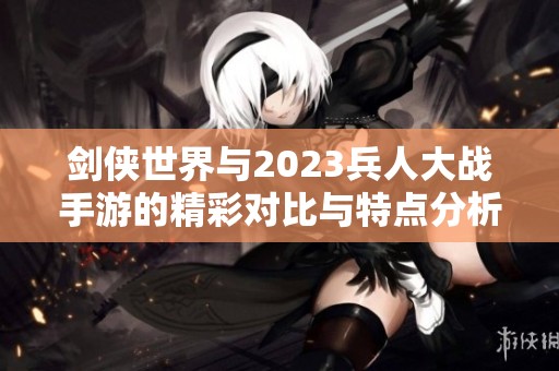 剑侠世界与2023兵人大战手游的精彩对比与特点分析