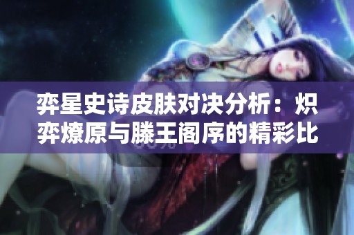 弈星史诗皮肤对决分析：炽弈燎原与滕王阁序的精彩比较