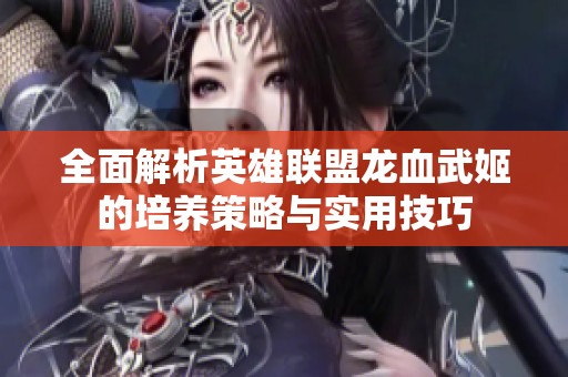 全面解析英雄联盟龙血武姬的培养策略与实用技巧