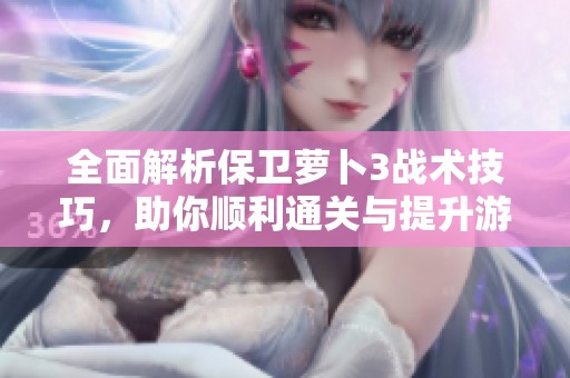 全面解析保卫萝卜3战术技巧，助你顺利通关与提升游戏体验
