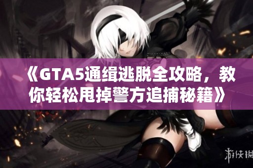 《GTA5通缉逃脱全攻略，教你轻松甩掉警方追捕秘籍》