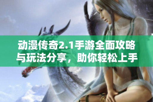 动漫传奇2.1手游全面攻略与玩法分享，助你轻松上手