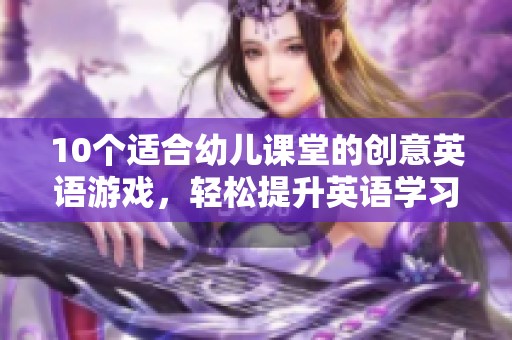 10个适合幼儿课堂的创意英语游戏，轻松提升英语学习兴趣