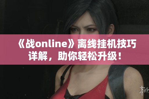 《战online》离线挂机技巧详解，助你轻松升级！