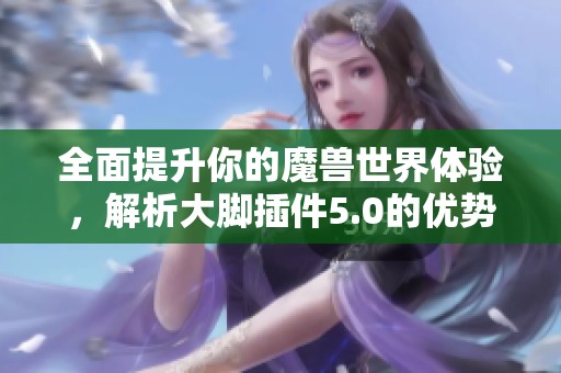 全面提升你的魔兽世界体验，解析大脚插件5.0的优势与功能