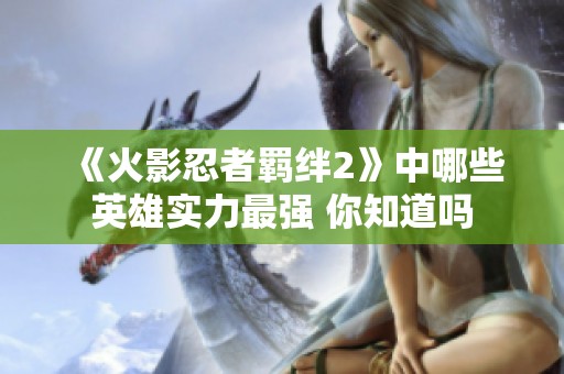 《火影忍者羁绊2》中哪些英雄实力最强 你知道吗