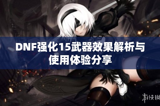 DNF强化15武器效果解析与使用体验分享