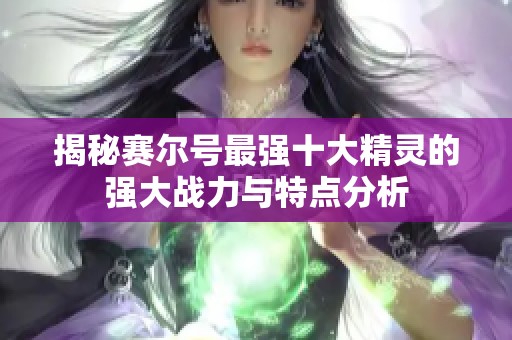 揭秘赛尔号最强十大精灵的强大战力与特点分析