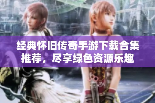 经典怀旧传奇手游下载合集推荐，尽享绿色资源乐趣