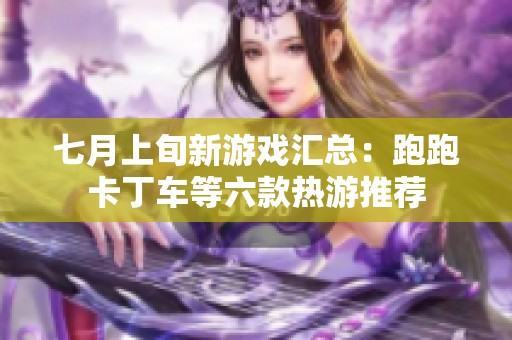 七月上旬新游戏汇总：跑跑卡丁车等六款热游推荐