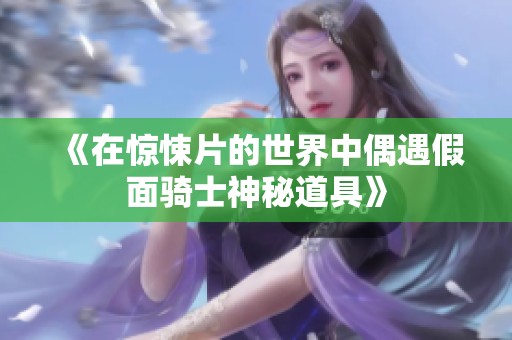 《在惊悚片的世界中偶遇假面骑士神秘道具》