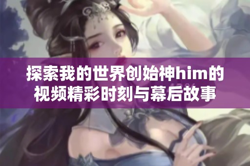 探索我的世界创始神him的视频精彩时刻与幕后故事