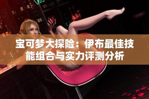 宝可梦大探险：伊布最佳技能组合与实力评测分析