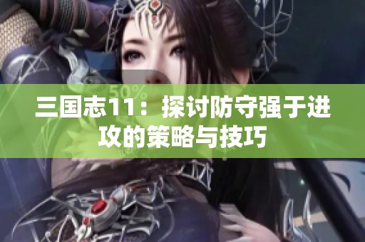 三国志11：探讨防守强于进攻的策略与技巧
