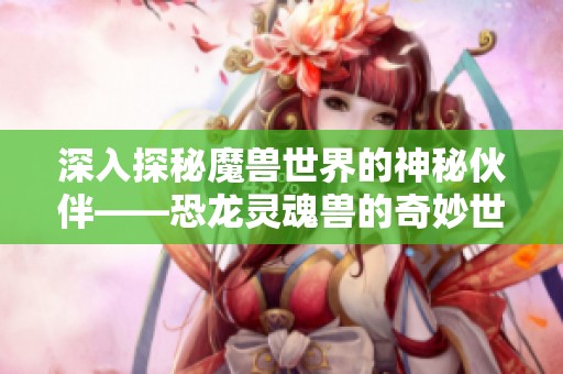 深入探秘魔兽世界的神秘伙伴——恐龙灵魂兽的奇妙世界