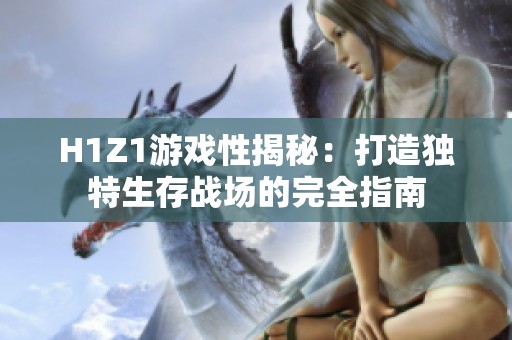 H1Z1游戏性揭秘：打造独特生存战场的完全指南