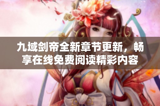 九域剑帝全新章节更新，畅享在线免费阅读精彩内容