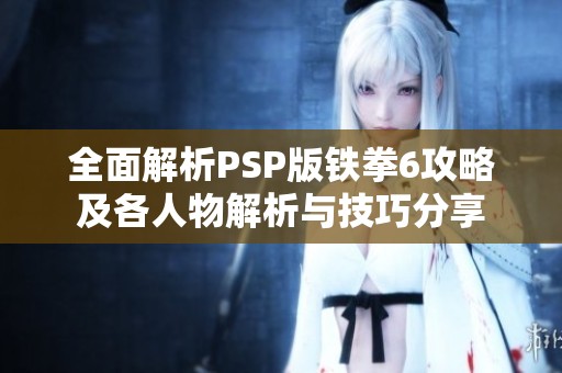 全面解析PSP版铁拳6攻略及各人物解析与技巧分享