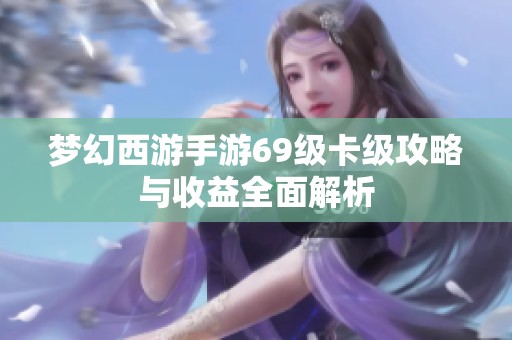 梦幻西游手游69级卡级攻略与收益全面解析