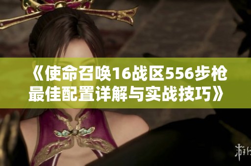 《使命召唤16战区556步枪最佳配置详解与实战技巧》