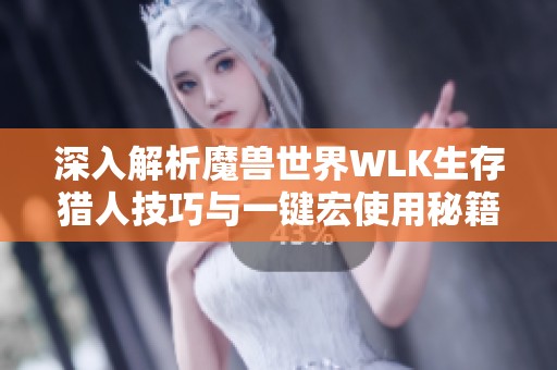 深入解析魔兽世界WLK生存猎人技巧与一键宏使用秘籍