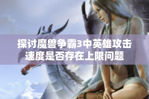 探讨魔兽争霸3中英雄攻击速度是否存在上限问题