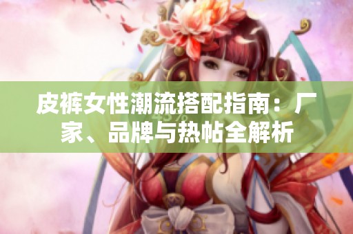 皮裤女性潮流搭配指南：厂家、品牌与热帖全解析