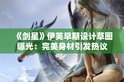 《剑星》伊芙早期设计草图曝光：完美身材引发热议