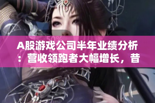 A股游戏公司半年业绩分析：营收领跑者大幅增长，昔日季军则遭遇最大亏损