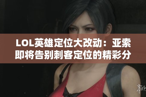 LOL英雄定位大改动：亚索即将告别刺客定位的精彩分析